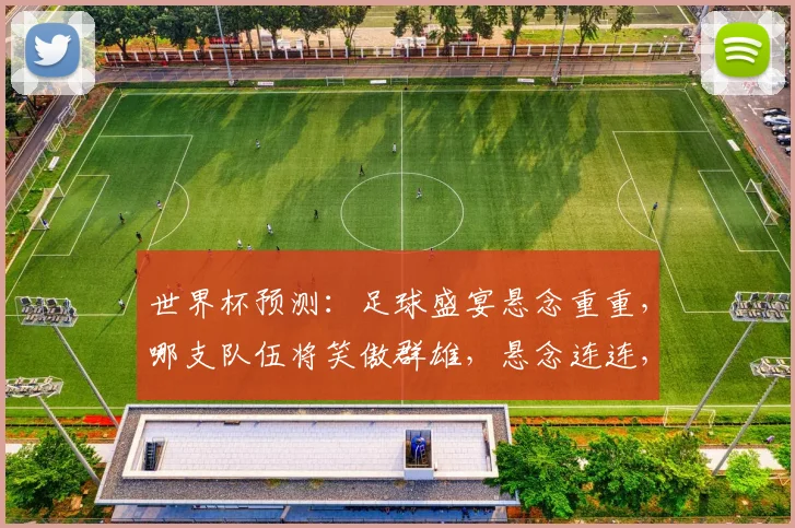 世界杯预测：足球盛宴悬念重重，哪支队伍将笑傲群雄，悬念连连，不容错过，敬请期待