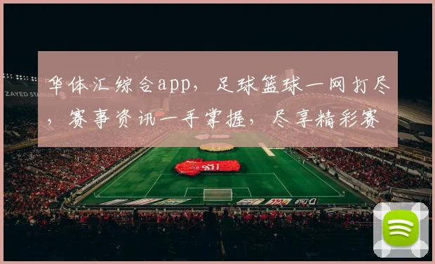华体汇综合app，足球篮球一网打尽，赛事资讯一手掌握，尽享精彩赛事体验