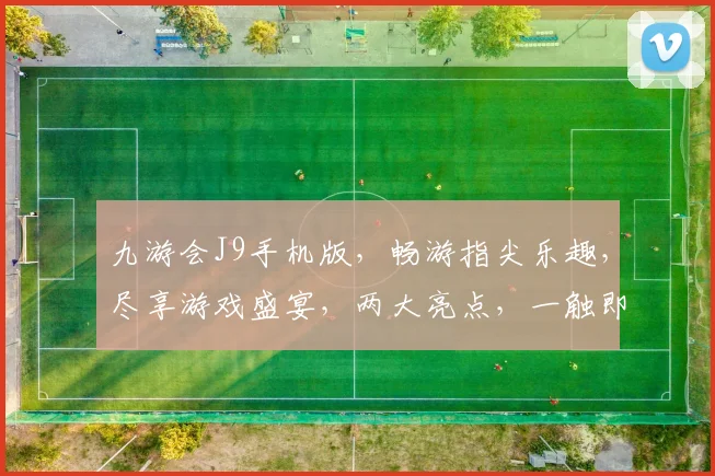 九游会J9手机版，畅游指尖乐趣，尽享游戏盛宴，两大亮点，一触即达