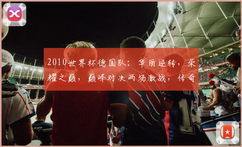 2010世界杯德国队：华丽逆转，荣耀之巅，巅峰对决两场激战，传奇诞生