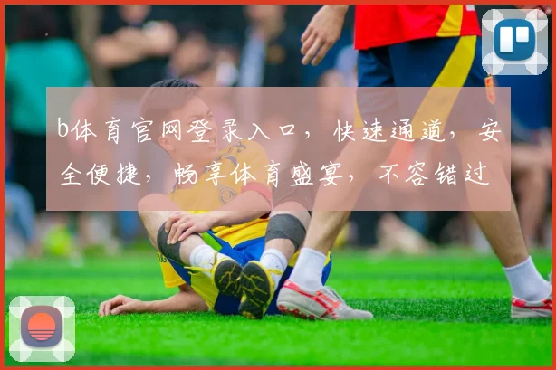 b体育官网登录入口，快速通道，安全便捷，畅享体育盛宴，不容错过