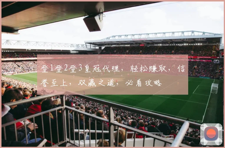 登1登2登3皇冠代理，轻松赚取，信誉至上，双赢之道，必看攻略