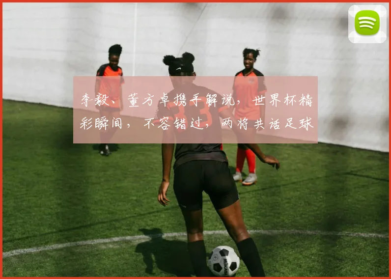 李毅、董方卓携手解说，世界杯精彩瞬间，不容错过，两将共话足球梦